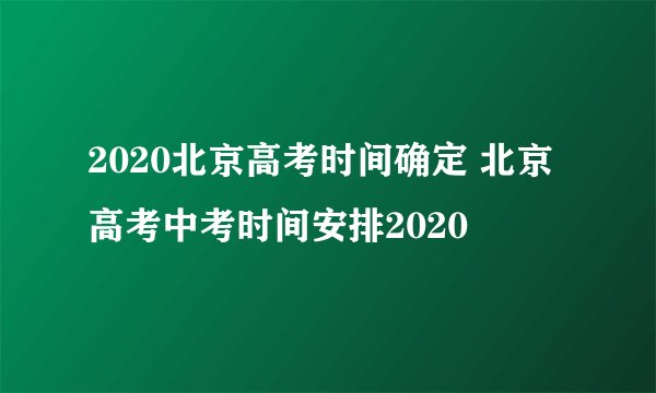 2020北京高考时间确定 北京高考中考时间安排2020