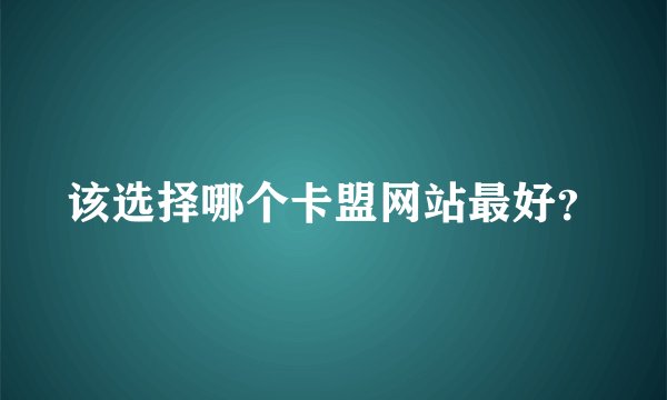 该选择哪个卡盟网站最好？