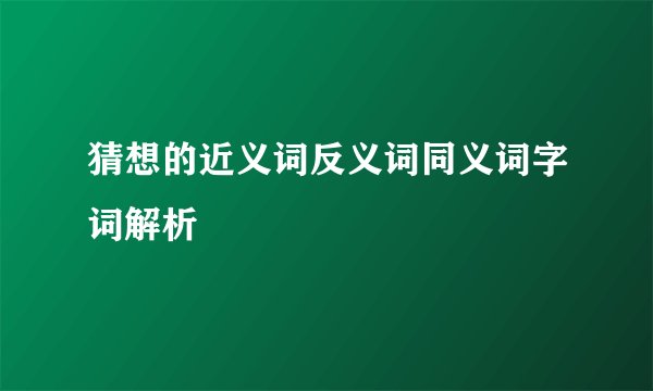 猜想的近义词反义词同义词字词解析
