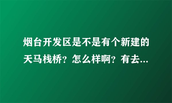 烟台开发区是不是有个新建的天马栈桥？怎么样啊？有去过的亲吗？具体在哪里啊？