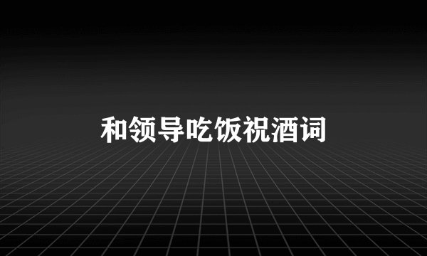 和领导吃饭祝酒词