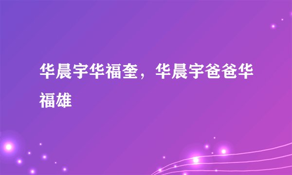 华晨宇华福奎，华晨宇爸爸华福雄