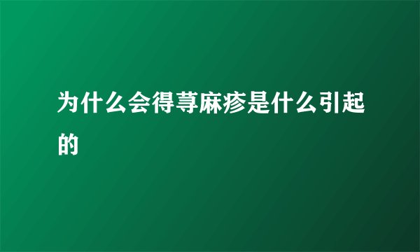 为什么会得荨麻疹是什么引起的