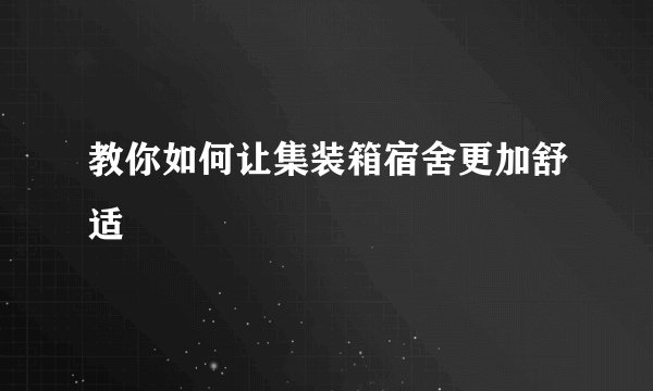 教你如何让集装箱宿舍更加舒适