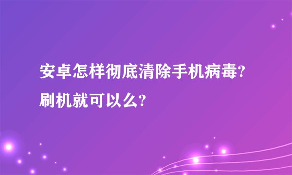 安卓怎样彻底清除手机病毒?刷机就可以么?