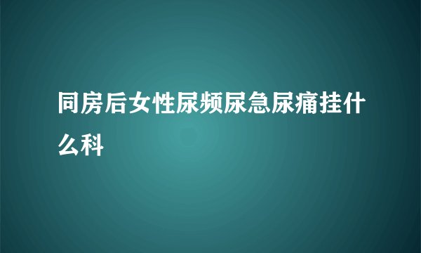 同房后女性尿频尿急尿痛挂什么科