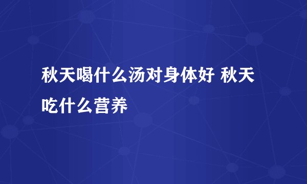 秋天喝什么汤对身体好 秋天吃什么营养