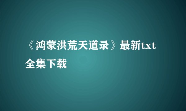 《鸿蒙洪荒天道录》最新txt全集下载