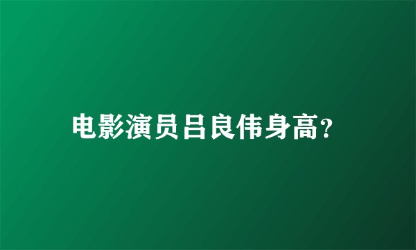 电影演员吕良伟身高？
