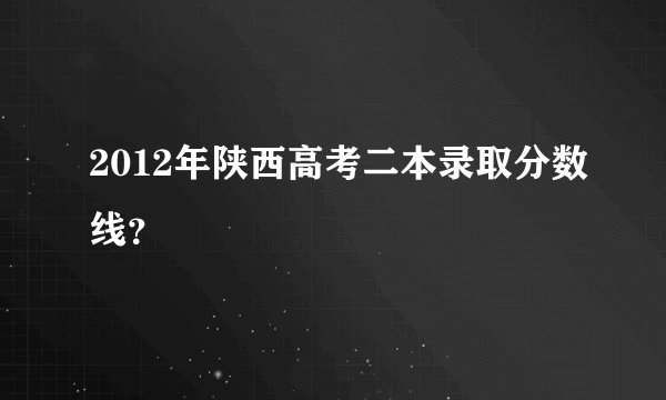 2012年陕西高考二本录取分数线？