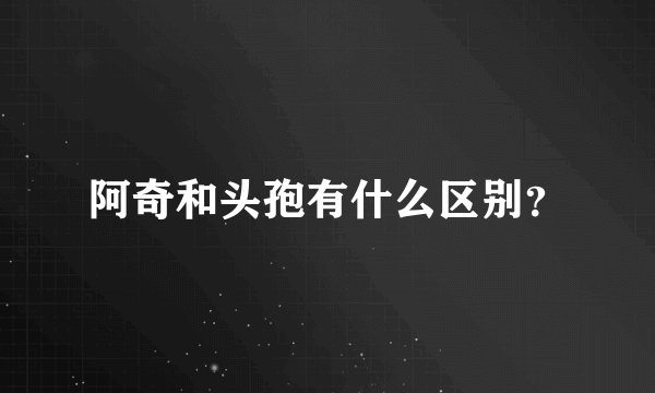 阿奇和头孢有什么区别？