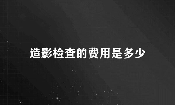 造影检查的费用是多少