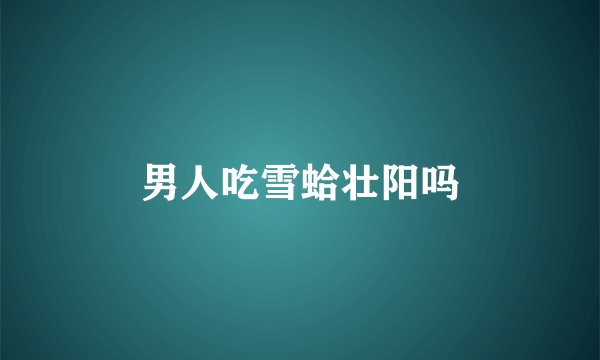 男人吃雪蛤壮阳吗