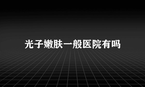 光子嫩肤一般医院有吗