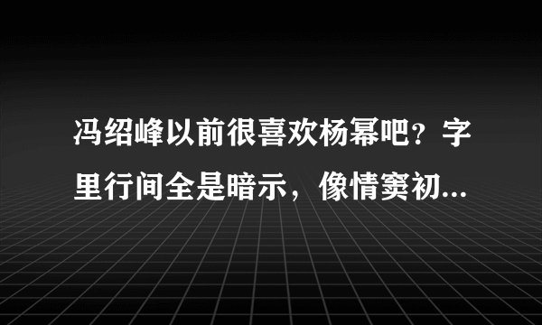 冯绍峰以前很喜欢杨幂吧?字里行间全是暗示,像情窦初开的大男孩
