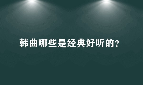 韩曲哪些是经典好听的？