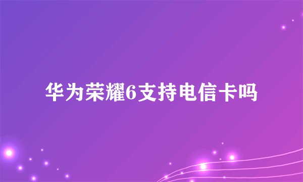 华为荣耀6支持电信卡吗