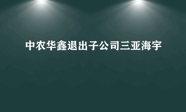 中农华鑫退出子公司三亚海宇