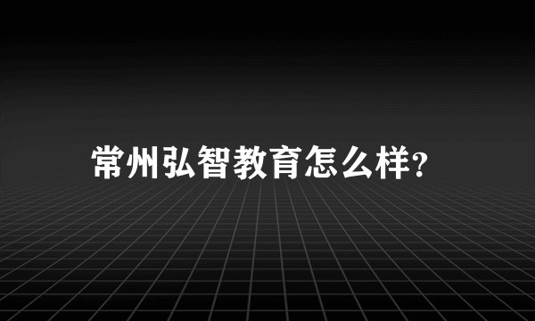 常州弘智教育怎么样？