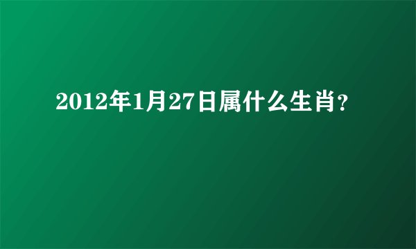 2012年1月27日属什么生肖？