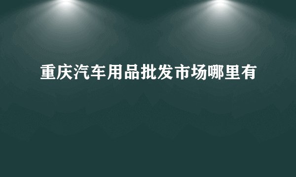 重庆汽车用品批发市场哪里有