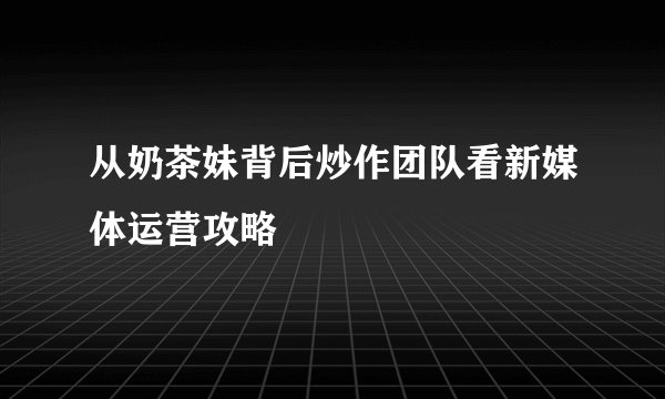 从奶茶妹背后炒作团队看新媒体运营攻略
