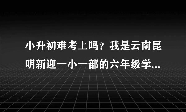 小升初难考上吗?我是云南昆明新迎一小一部的六年级学生,在班里成绩优秀。想考师大实验中学难吗?跪求!