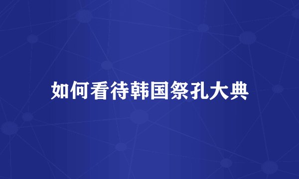 如何看待韩国祭孔大典