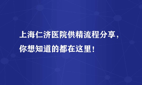 上海仁济医院供精流程分享，你想知道的都在这里！