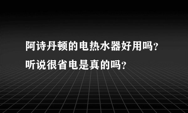 阿诗丹顿的电热水器好用吗？听说很省电是真的吗？
