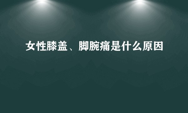 女性膝盖、脚腕痛是什么原因