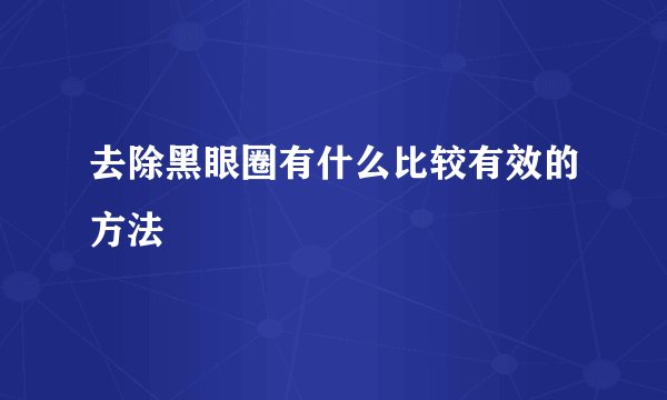 去除黑眼圈有什么比较有效的方法