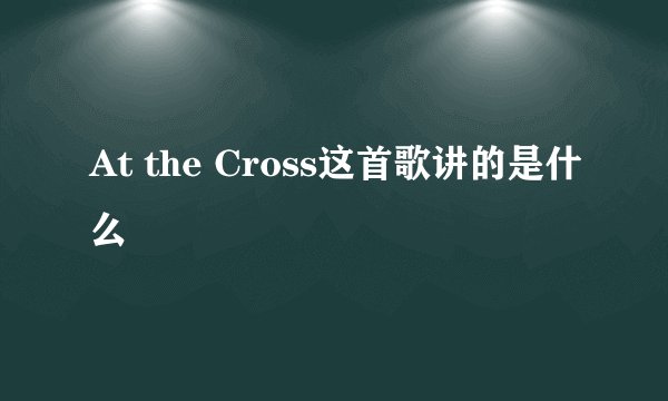 At the Cross这首歌讲的是什么