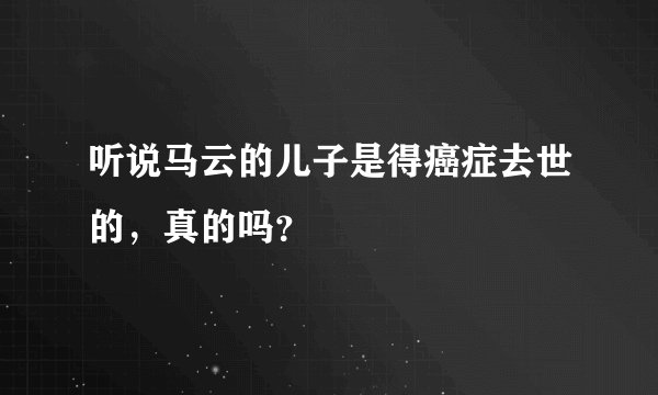 听说马云的儿子是得癌症去世的，真的吗？