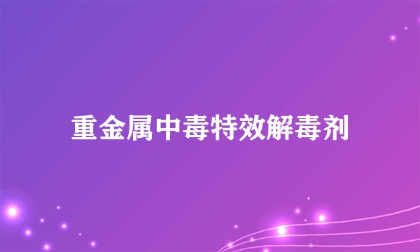 重金属中毒特效解毒剂