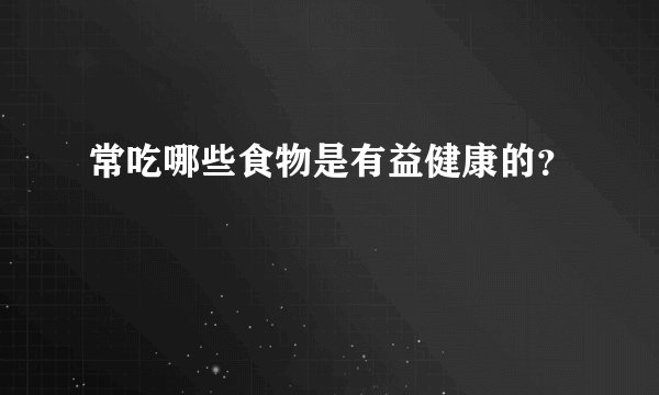 常吃哪些食物是有益健康的？