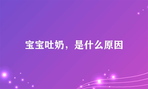 宝宝吐奶，是什么原因
