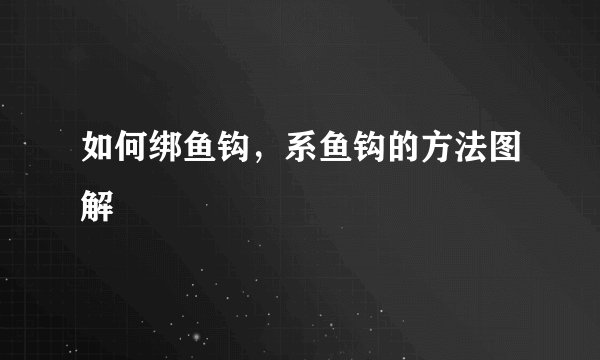 如何绑鱼钩，系鱼钩的方法图解