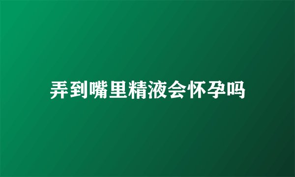弄到嘴里精液会怀孕吗