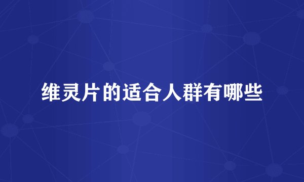 维灵片的适合人群有哪些