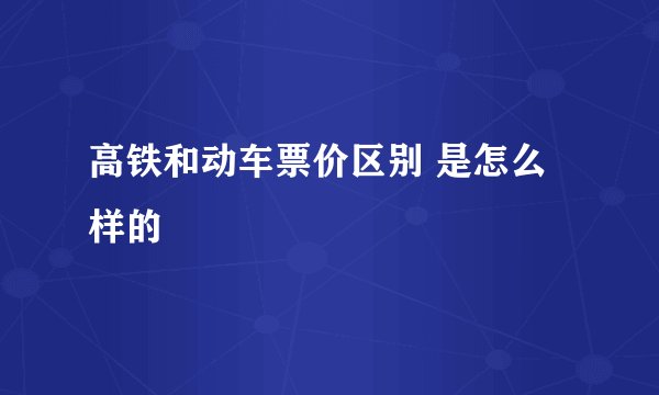 高铁和动车票价区别 是怎么样的