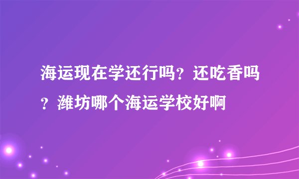 海运现在学还行吗?还吃香吗?潍坊哪个海运学校好啊