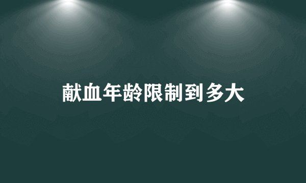 献血年龄限制到多大