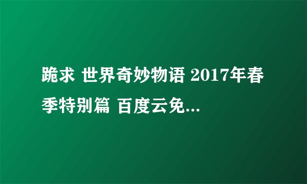 跪求 世界奇妙物语 2017年春季特别篇 百度云免费在线观看资源