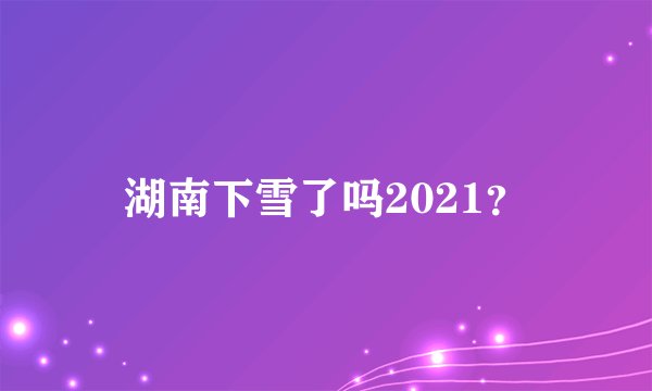 湖南下雪了吗2021?