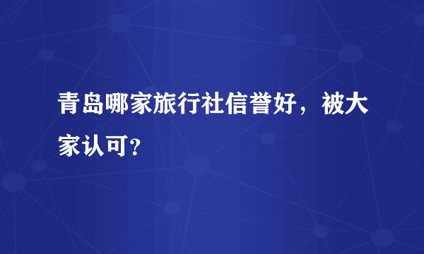 青岛哪家旅行社信誉好，被大家认可？