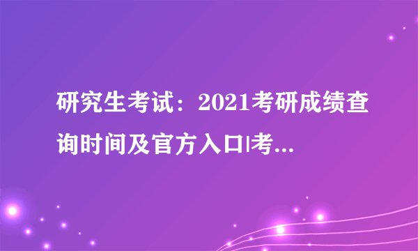 研究生考试：2021考研成绩查询时间及官方入口|考研成绩查询需要什么信息?