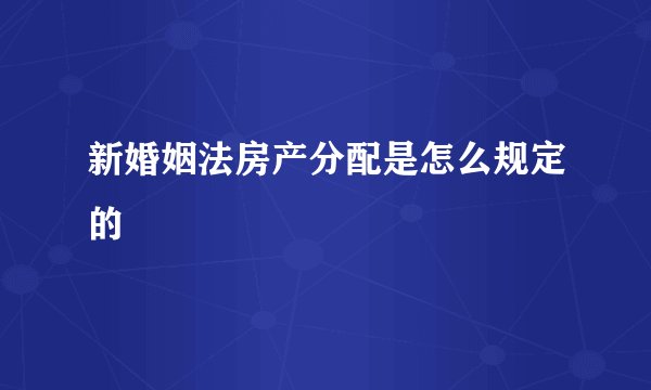 新婚姻法房产分配是怎么规定的