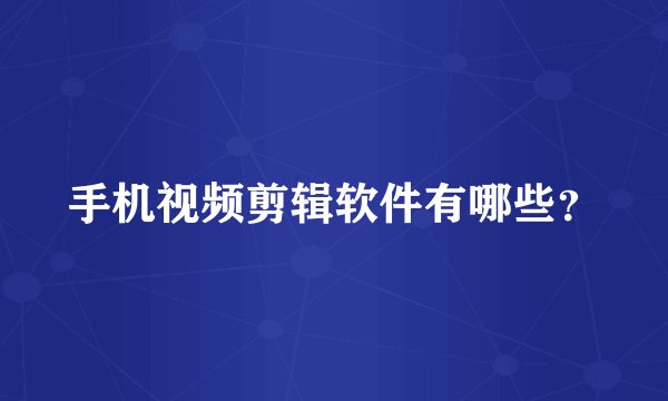 手机视频剪辑软件有哪些?