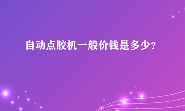 自动点胶机一般价钱是多少？